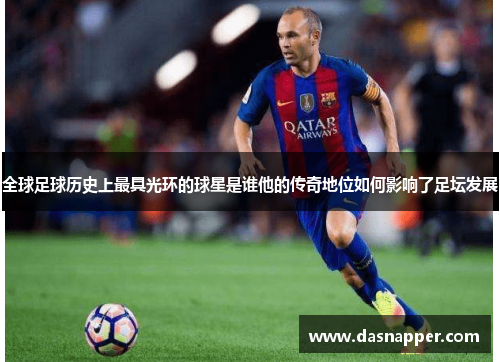全球足球历史上最具光环的球星是谁他的传奇地位如何影响了足坛发展