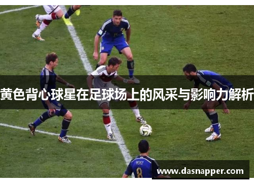 黄色背心球星在足球场上的风采与影响力解析