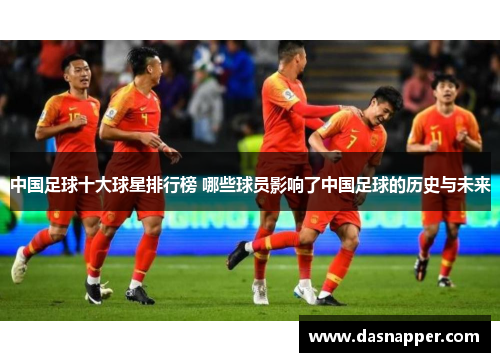 中国足球十大球星排行榜 哪些球员影响了中国足球的历史与未来
