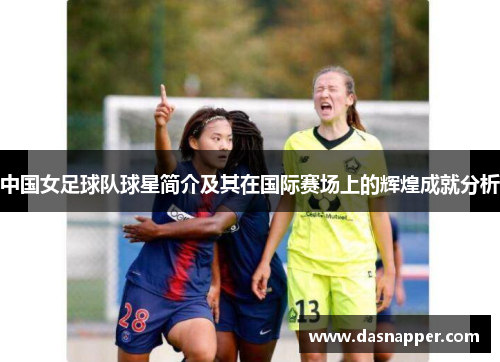 中国女足球队球星简介及其在国际赛场上的辉煌成就分析