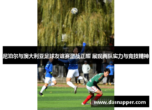 尼泊尔与澳大利亚足球友谊赛激战正酣 展现两队实力与竞技精神