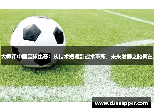 大师评中国足球比赛：从技术短板到战术革新，未来发展之路何在