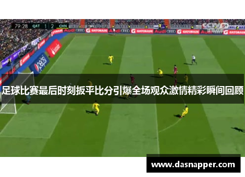 足球比赛最后时刻扳平比分引爆全场观众激情精彩瞬间回顾