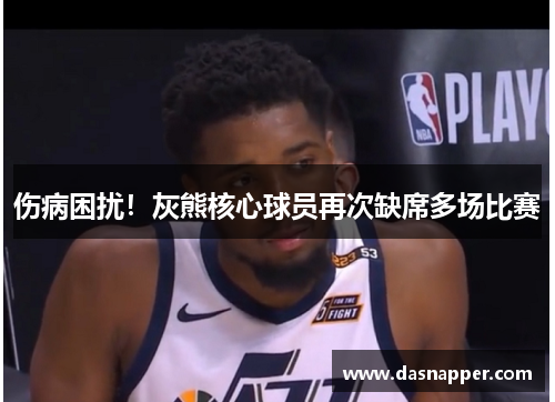 伤病困扰！灰熊核心球员再次缺席多场比赛