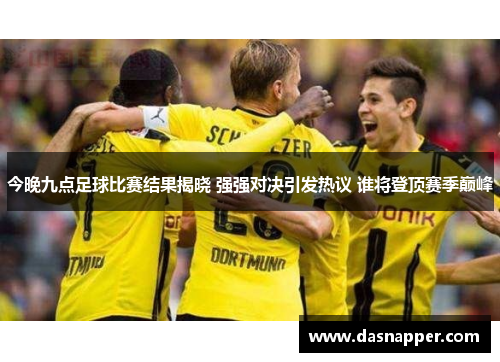 今晚九点足球比赛结果揭晓 强强对决引发热议 谁将登顶赛季巅峰